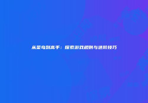 从菜鸟到高手：探索游戏规则与进阶技巧