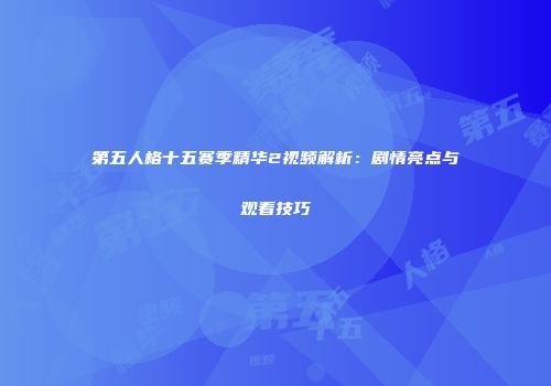 第五人格十五赛季精华2视频解析：剧情亮点与观看技巧