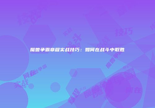 魔兽争霸章程实战技巧：如何在战斗中取胜