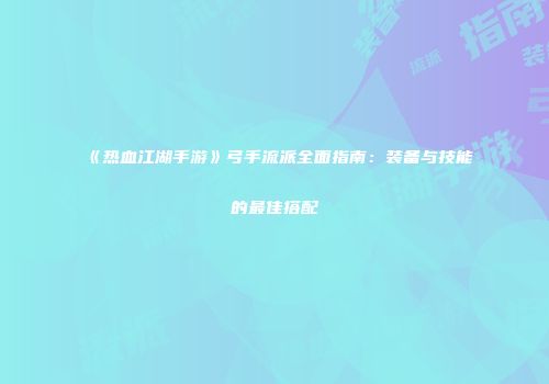 《热血江湖手游》弓手流派全面指南：装备与技能的最佳搭配