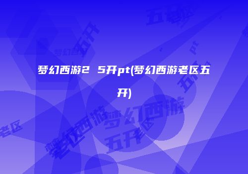 梦幻西游2 5开pt(梦幻西游老区五开)