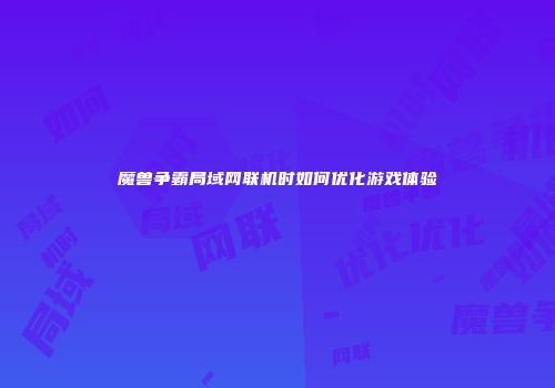 魔兽争霸局域网联机时如何优化游戏体验