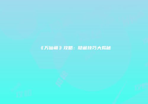 《万仙萌》攻略：隐藏技巧大揭秘