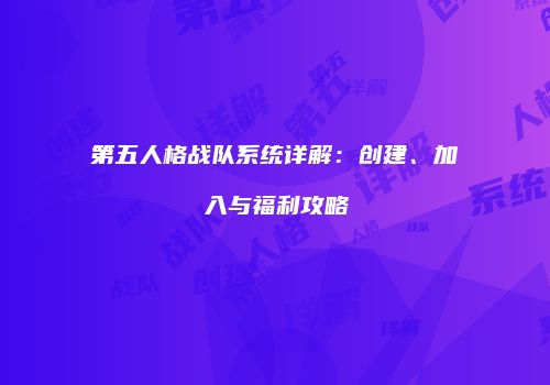 第五人格战队系统详解：创建、加入与福利攻略
