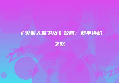《火柴人保卫战》攻略：新手进阶之路