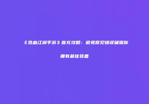 《热血江湖手游》首充攻略：避免常见错误确保你拥有最佳装备