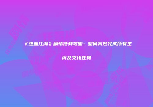 《热血江湖》剧情任务攻略:如何高效完成所有主线及支线任务