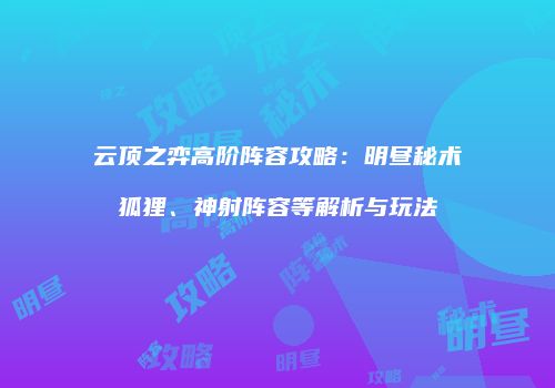 云顶之弈高阶阵容攻略：明昼秘术狐狸、神射阵容等解析与玩法