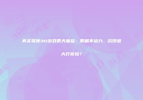 真实驾驶3D游戏雨天体验：雨刷不给力，沉浸感大打折扣？