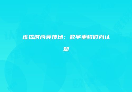 虚拟时尚竞技场：数字重构时尚认知