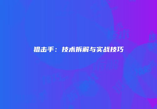 狙击手：技术拆解与实战技巧