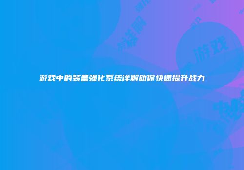 游戏中的装备强化系统详解助你快速提升战力
