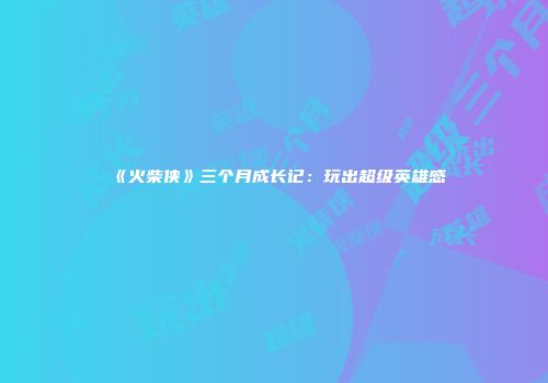 《火柴侠》三个月成长记：玩出超级英雄感