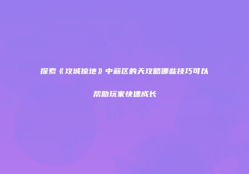 探索《攻城掠地》中薪区的天攻略哪些技巧可以帮助玩家快速成长