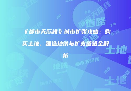 《都市天际线》城市扩张攻略：购买土地、建造地铁与扩宽道路全解析