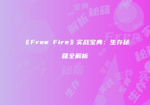 《Free Fire》实战宝典：生存秘籍全解析