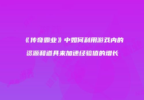 《传奇霸业》中如何利用游戏内的资源和道具来加速经验值的增长