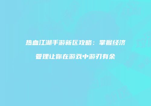 热血江湖手游新区攻略：掌握经济管理让你在游戏中游刃有余