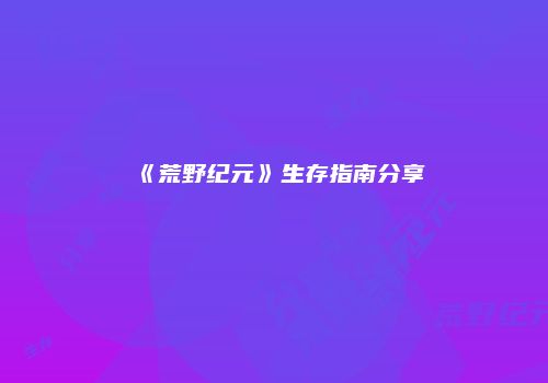 《荒野纪元》生存指南分享