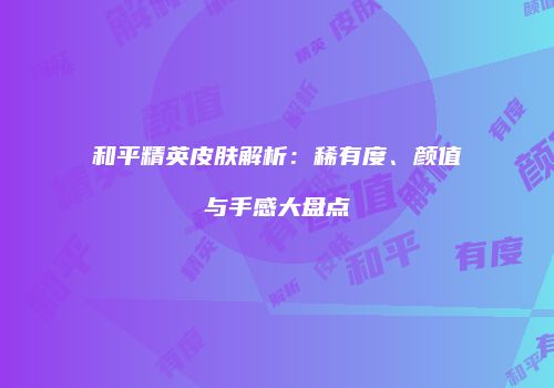 和平精英皮肤解析：稀有度、颜值与手感大盘点