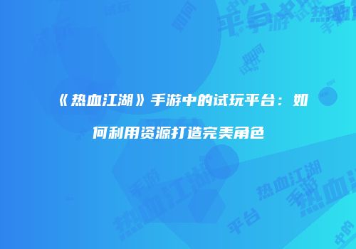 《热血江湖》手游中的试玩平台：如何利用资源打造完美角色