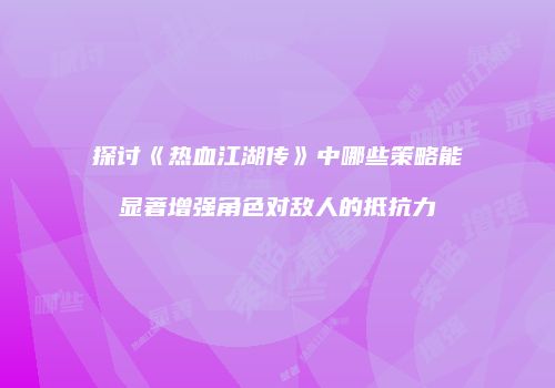 探讨《热血江湖传》中哪些策略能显著增强角色对敌人的抵抗力