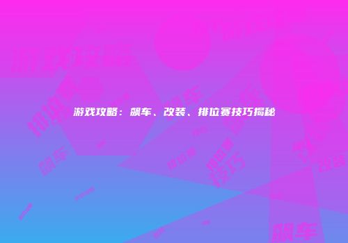 游戏攻略：飙车、改装、排位赛技巧揭秘