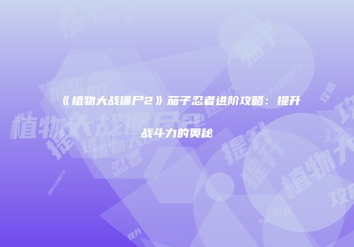 《植物大战僵尸2》茄子忍者进阶攻略：提升战斗力的奥秘