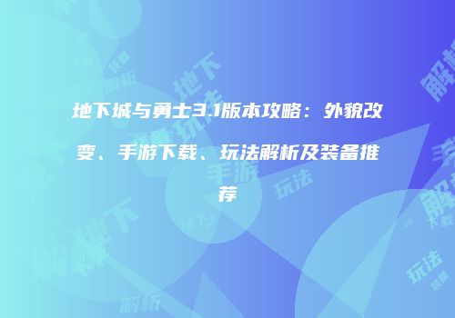 地下城与勇士3.1版本攻略：外貌改变、手游下载、玩法解析及装备推荐