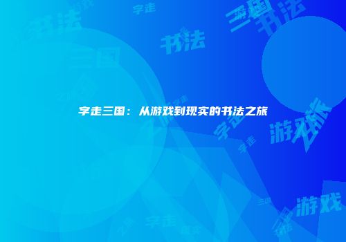 字走三国：从游戏到现实的书法之旅