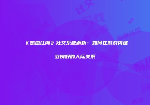 《热血江湖》社交系统解析：如何在游戏内建立良好的人际关系