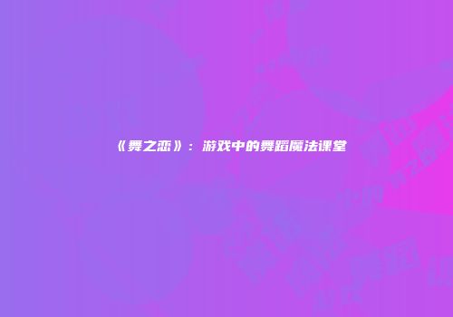 《舞之恋》：游戏中的舞蹈魔法课堂