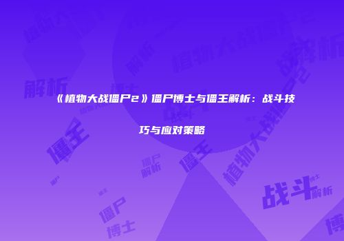 《植物大战僵尸2》僵尸博士与僵王解析：战斗技巧与应对策略