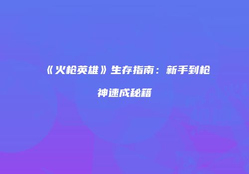 《火枪英雄》生存指南：新手到枪神速成秘籍
