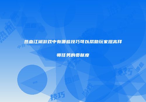 热血江湖游戏中有哪些技巧可以帮助玩家提高拜师任务的贡献度