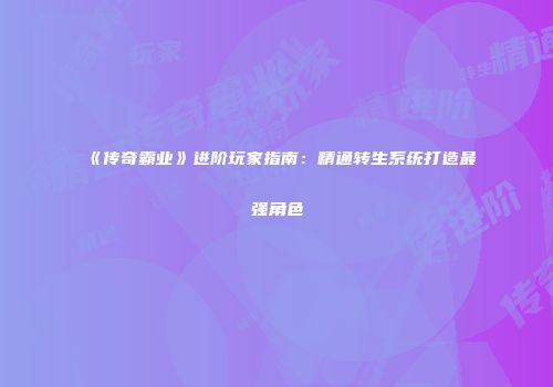 《传奇霸业》进阶玩家指南：精通转生系统打造最强角色