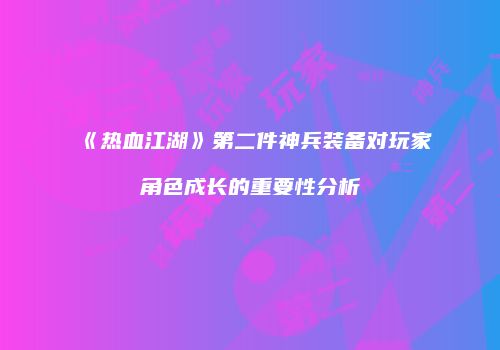 《热血江湖》第二件神兵装备对玩家角色成长的重要性分析