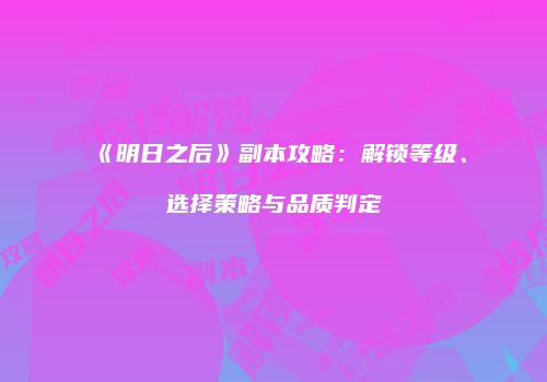 《明日之后》副本攻略：解锁等级、选择策略与品质判定