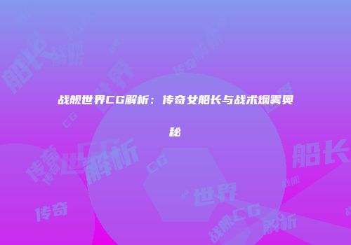 战舰世界CG解析：传奇女船长与战术烟雾奥秘