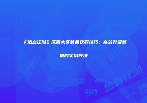 《热血江湖》沉香大区装备获取技巧：高效升级装备的实用方法