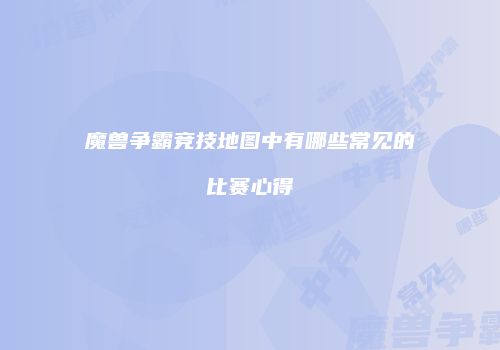 魔兽争霸竞技地图中有哪些常见的比赛心得