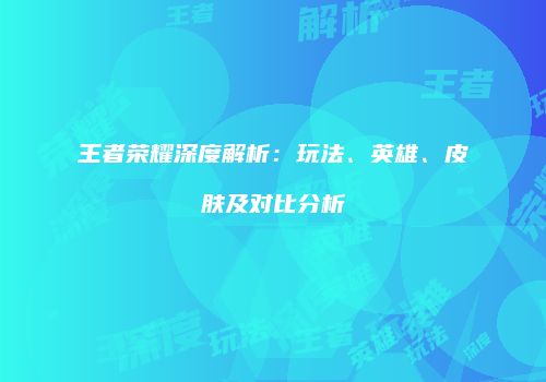 王者荣耀深度解析：玩法、英雄、皮肤及对比分析