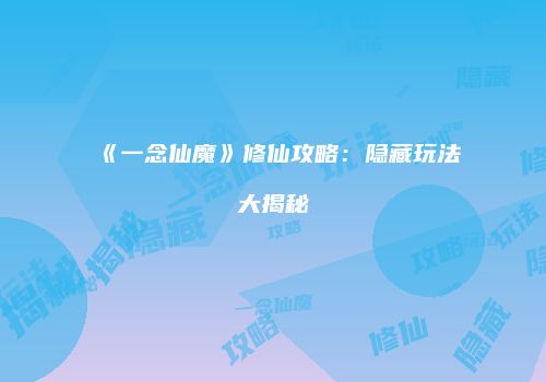 《一念仙魔》修仙攻略：隐藏玩法大揭秘