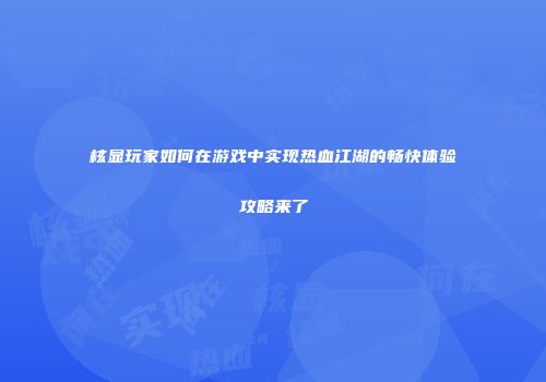 核显玩家如何在游戏中实现热血江湖的畅快体验攻略来了