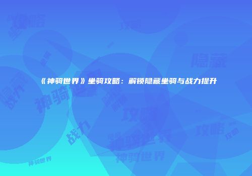 《神骑世界》坐骑攻略：解锁隐藏坐骑与战力提升