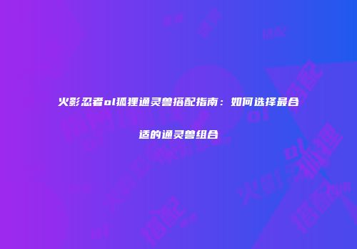 火影忍者ol狐狸通灵兽搭配指南：如何选择最合适的通灵兽组合