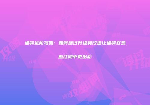坐骑进阶攻略：如何通过升级和改造让坐骑在热血江湖中更出彩