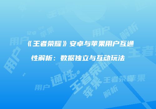 《王者荣耀》安卓与苹果用户互通性解析：数据独立与互动玩法