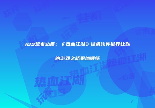 iOS玩家必备：《热血江湖》挂机软件推荐让你的游戏之路更加顺畅