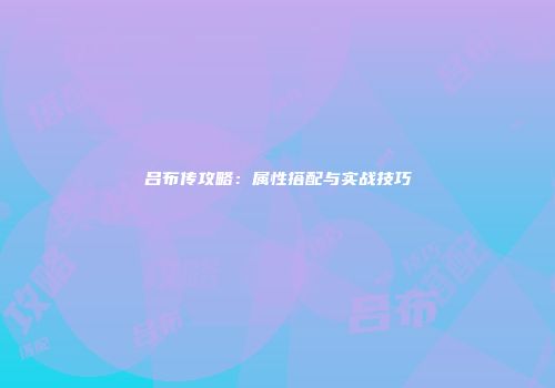 吕布传攻略：属性搭配与实战技巧
